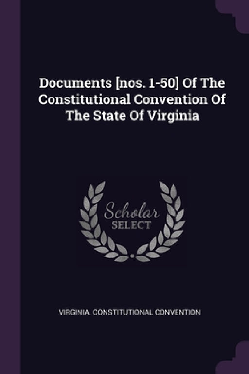 Documents [nos. 1-50] Of The Constitutional Convention Of The State Of Virginia by Virginia Constitutional Convention