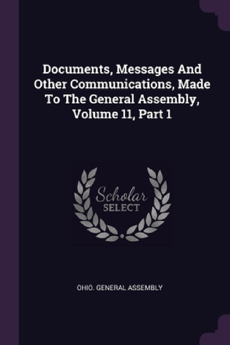 Documents, Messages And Other Communications, Made To The General Assembly, Volume 11, Part 1 by Ohio General Assembly