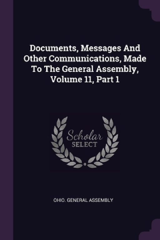 Documents, Messages And Other Communications, Made To The General Assembly, Volume 11, Part 1 by Ohio General Assembly