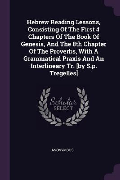 Hebrew Reading Lessons, Consisting Of The First 4 Chapters Of The Book Of Genesis, And The 8th Chapter Of The Proverbs, With A Grammatical Praxis And by Anonymous
