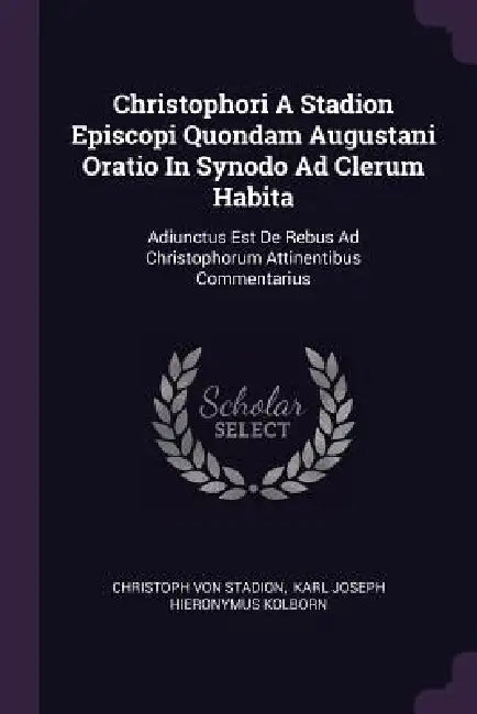 Christophori A Stadion Episcopi Quondam Augustani Oratio In Synodo Ad Clerum Habita: Adiunctus Est De Rebus Ad Christophorum Attinentibus Commentarius by Christoph Von Stadion, Karl Joseph Hieronymus Kolborn