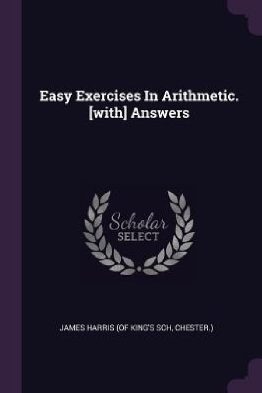 Easy Exercises In Arithmetic. [with] Answers by Chester ). James Harris (of King's Sch