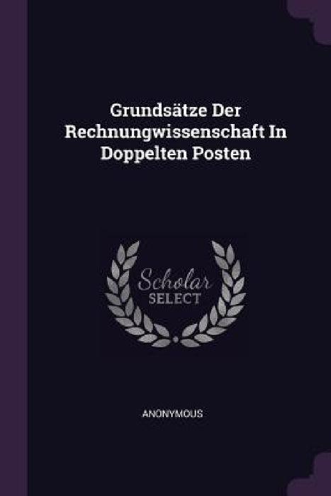 Grundsätze Der Rechnungwissenschaft In Doppelten Posten by Anonymous