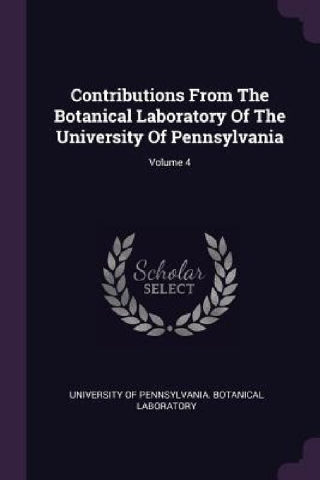 Contributions From The Botanical Laboratory Of The University Of Pennsylvania; Volume 4 by University of Pennsylvania Botanical La