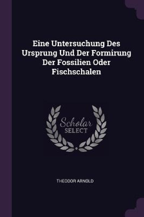 Eine Untersuchung Des Ursprung Und Der Formirung Der Fossilien Oder Fischschalen by Theodor Arnold