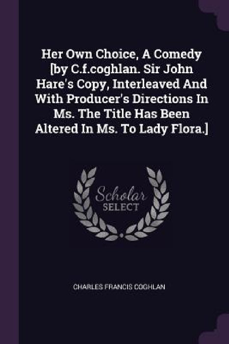 Her Own Choice, A Comedy [by C.f.coghlan. Sir John Hare's Copy, Interleaved And With Producer's Directions In Ms. The Title Has Been Altered In Ms. To by Charles Francis Coghlan