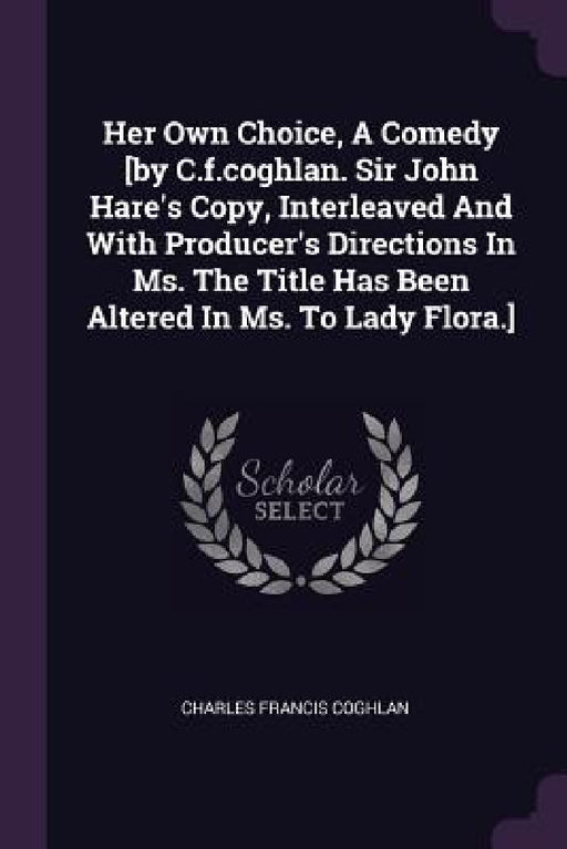 Her Own Choice, A Comedy [by C.f.coghlan. Sir John Hare's Copy, Interleaved And With Producer's Directions In Ms. The Title Has Been Altered In Ms. To by Charles Francis Coghlan