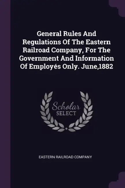 General Rules And Regulations Of The Eastern Railroad Company, For The Government And Information Of Employés Only. June,1882 by Eastern Railroad Company