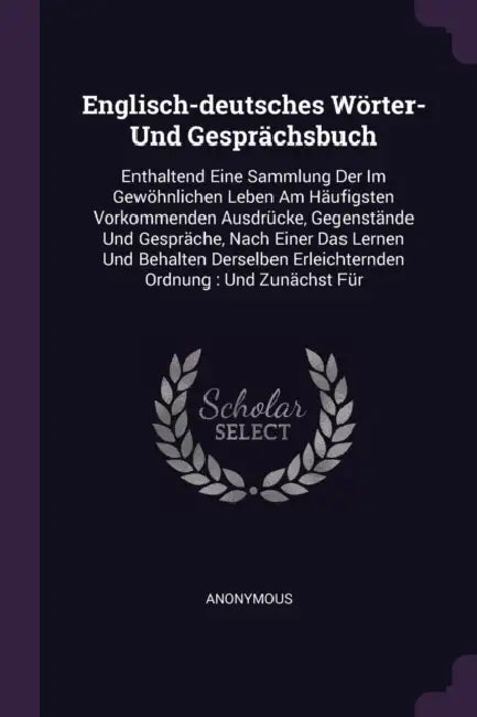 Englisch-deutsches Wörter- Und Gesprächsbuch: Enthaltend Eine Sammlung Der Im Gewöhnlichen Leben Am Häufigsten Vorkommenden Ausdrücke, Gegenstände Und by Anonymous