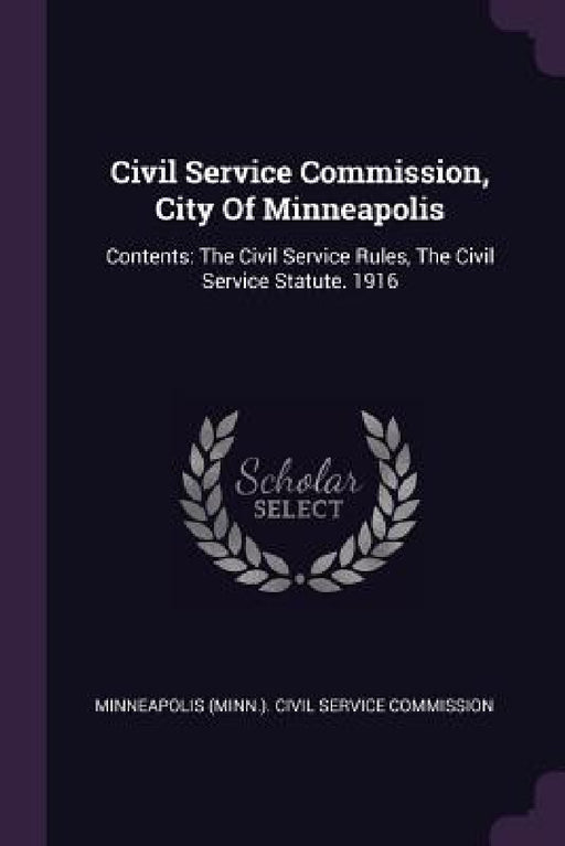 Civil Service Commission, City Of Minneapolis: Contents: The Civil Service Rules, The Civil Service Statute. 1916 by Minneapolis (Minn ). Civil Service Commi