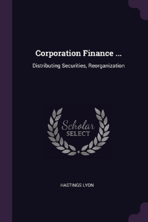 Corporation Finance ...: Distributing Securities, Reorganization by Hastings Lyon