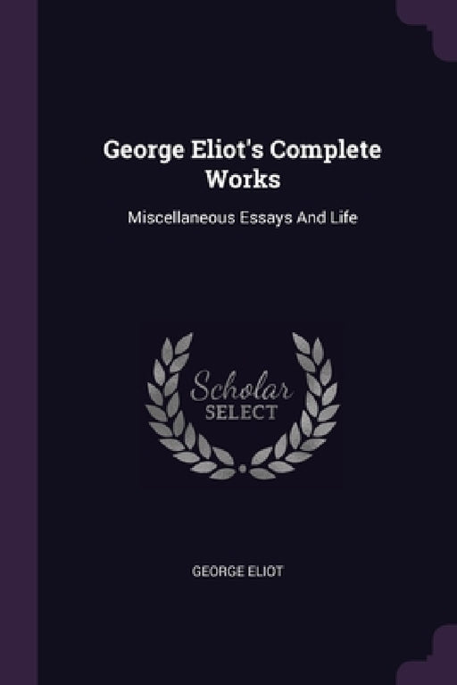 George Eliot's Complete Works: Miscellaneous Essays And Life by George Eliot