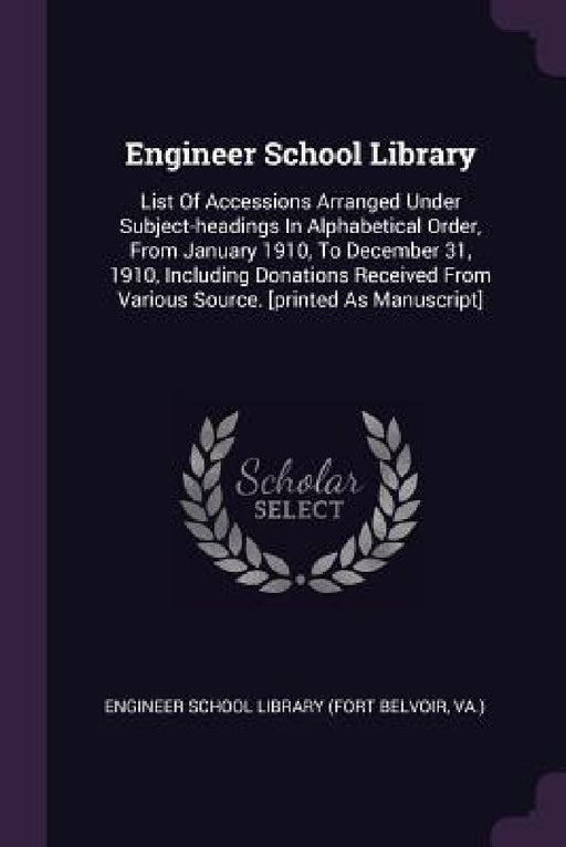Engineer School Library: List Of Accessions Arranged Under Subject-headings In Alphabetical Order, From January 1910, To December 31, 1910, Inc by V Engineer School Library (Fort Belvoir