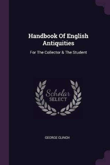 Handbook Of English Antiquities: For The Collector & The Student by George Clinch