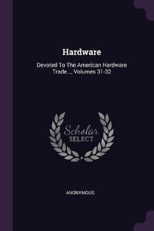 Hardware: Devoted To The American Hardware Trade..., Volumes 31-32 by Anonymous