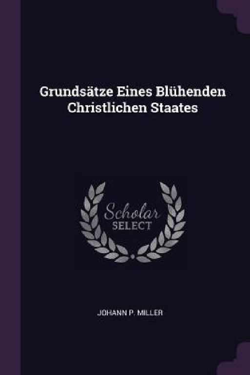 Grundsätze Eines Blühenden Christlichen Staates by Johann P. Miller