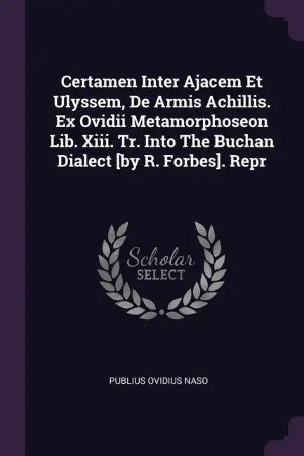 Certamen Inter Ajacem Et Ulyssem, De Armis Achillis. Ex Ovidii Metamorphoseon Lib. Xiii. Tr. Into The Buchan Dialect [by R. Forbes]. Repr by Publius Ovidius Naso