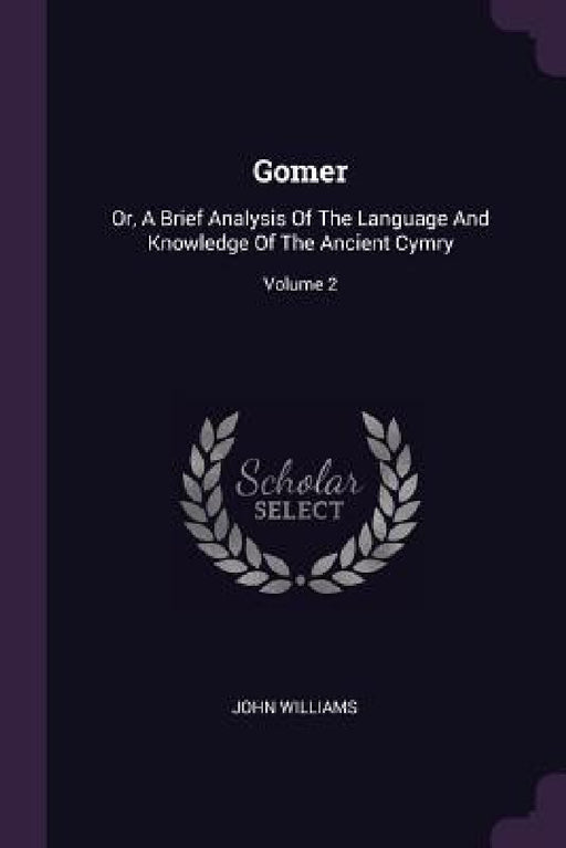 Gomer: Or, A Brief Analysis Of The Language And Knowledge Of The Ancient Cymry; Volume 2 by John Williams