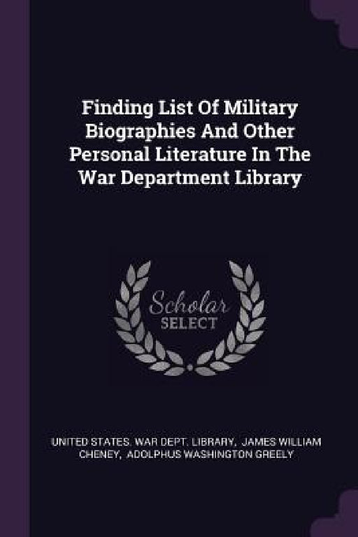 Finding List Of Military Biographies And Other Personal Literature In The War Department Library by United States War Dept Library, James William Cheney, Adolphus Washington Greely