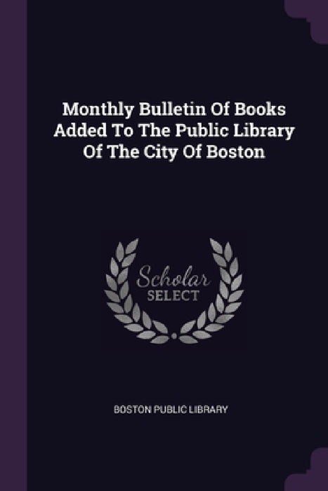 Monthly Bulletin Of Books Added To The Public Library Of The City Of Boston by Boston Public Library