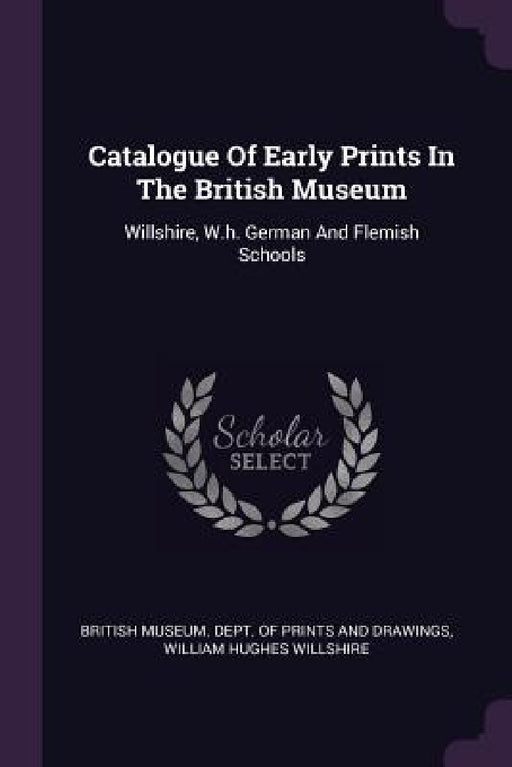 Catalogue Of Early Prints In The British Museum: Willshire, W.h. German And Flemish Schools by British Museum Dept of Prints and Draw, William Hughes Willshire