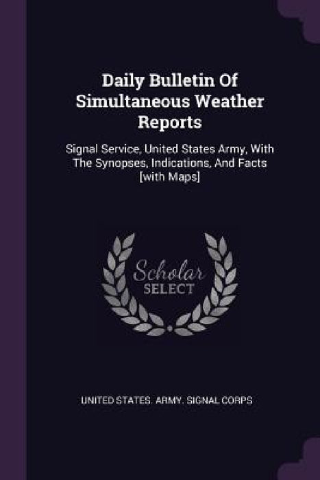 Daily Bulletin Of Simultaneous Weather Reports: Signal Service, United States Army, With The Synopses, Indications, And Facts [with Maps] by United States Army Signal Corps