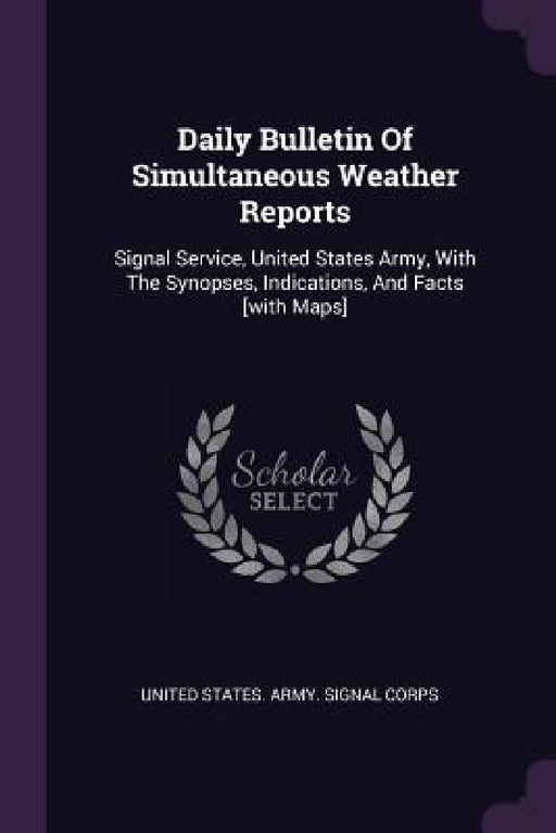 Daily Bulletin Of Simultaneous Weather Reports: Signal Service, United States Army, With The Synopses, Indications, And Facts [with Maps] by United States Army Signal Corps