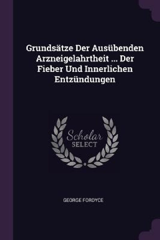 Grundsätze Der Ausübenden Arzneigelahrtheit ... Der Fieber Und Innerlichen Entzündungen by George Fordyce