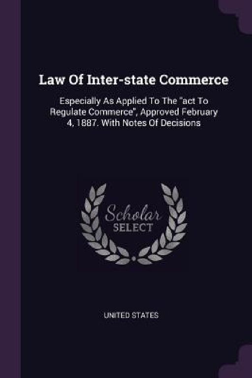 Law Of Inter-state Commerce: Especially As Applied To The "act To Regulate Commerce", Approved February 4, 1887. With Notes Of Decisions by United States