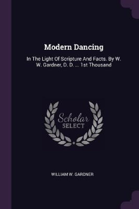 Modern Dancing: In The Light Of Scripture And Facts. By W. W. Gardner, D. D. ... 1st Thousand by William W. Gardner