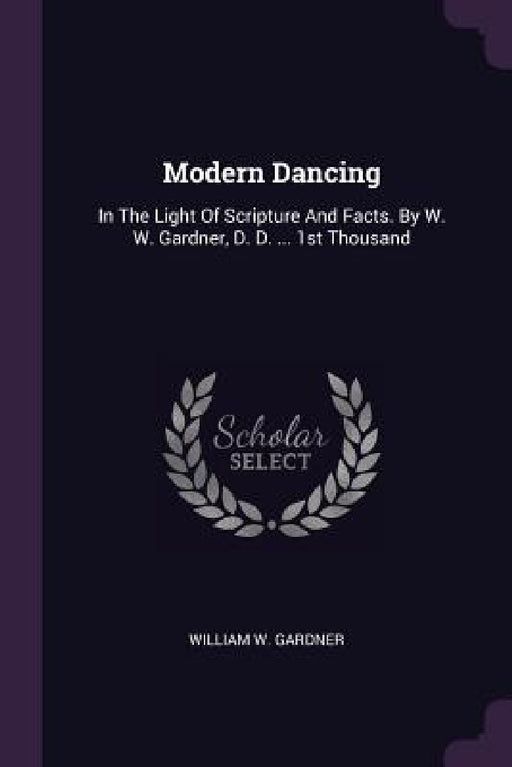 Modern Dancing: In The Light Of Scripture And Facts. By W. W. Gardner, D. D. ... 1st Thousand by William W. Gardner