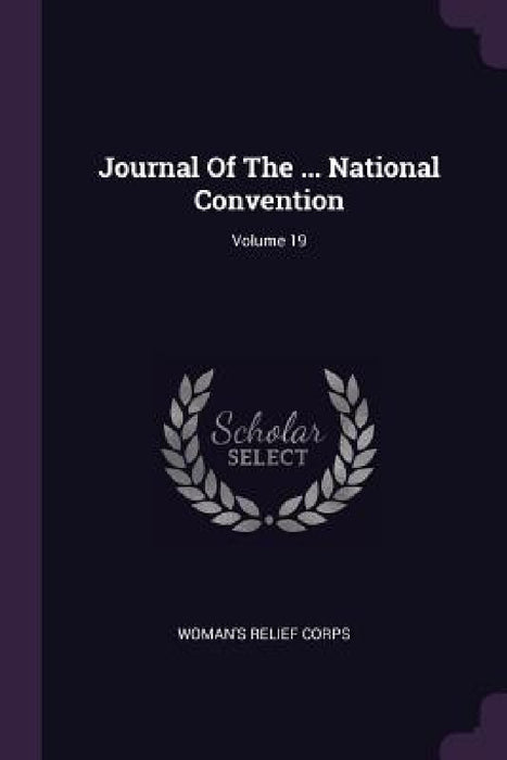 Journal Of The ... National Convention; Volume 19 by Woman's Relief Corps