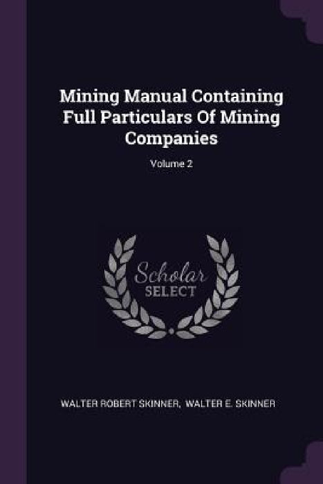 Mining Manual Containing Full Particulars Of Mining Companies; Volume 2 by Walter Robert Skinner, Walter E. Skinner