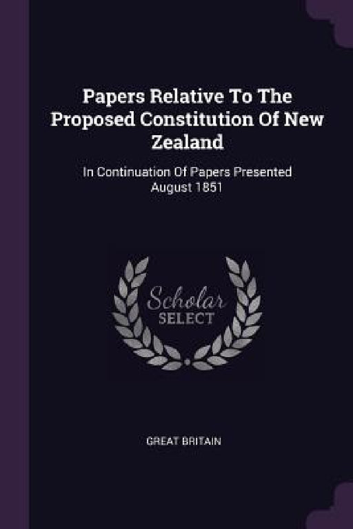 Papers Relative To The Proposed Constitution Of New Zealand: In Continuation Of Papers Presented August 1851 by Great Britain