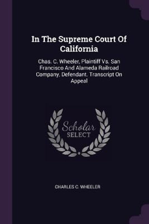 In The Supreme Court Of California: Chas. C. Wheeler, Plaintiff Vs. San Francisco And Alameda Railroad Company, Defendant. Transcript On Appeal by Charles C. Wheeler