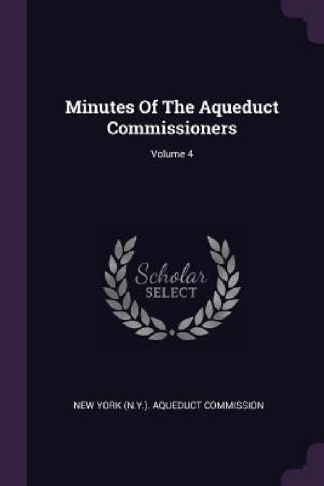 Minutes Of The Aqueduct Commissioners; Volume 4 by New York (N Y ) Aqueduct Commission