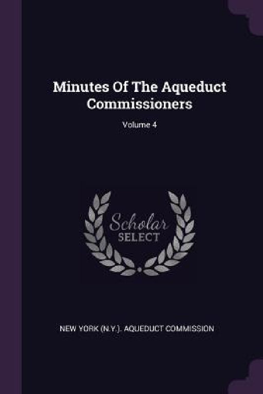 Minutes Of The Aqueduct Commissioners; Volume 4 by New York (N Y ) Aqueduct Commission