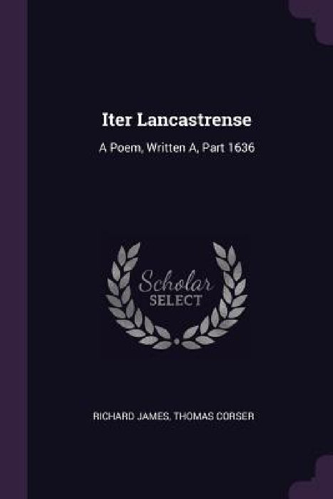 Iter Lancastrense: A Poem, Written A, Part 1636 by Richard James, Thomas Corser