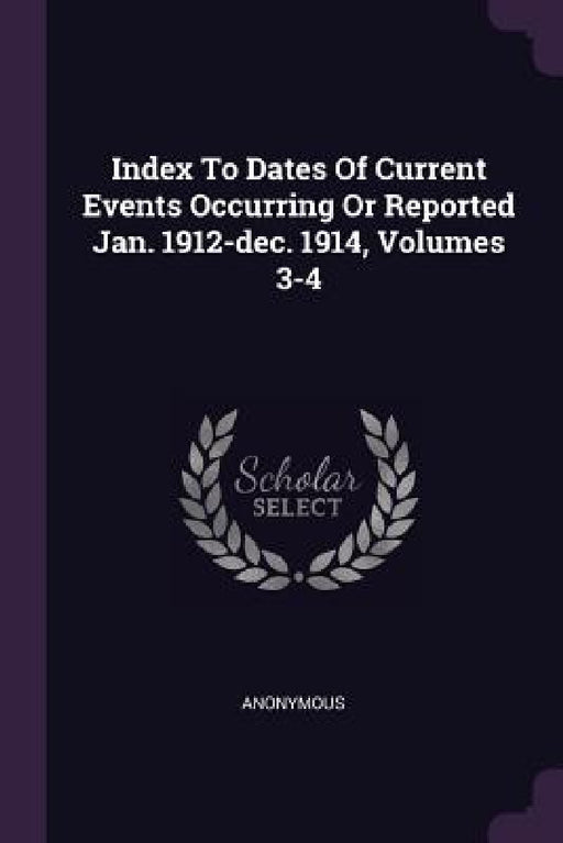 Index To Dates Of Current Events Occurring Or Reported Jan. 1912-dec. 1914, Volumes 3-4 by Anonymous