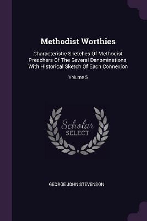 Methodist Worthies: Characteristic Sketches Of Methodist Preachers Of The Several Denominations, With Historical Sketch Of Each Connexion; Volume 5 by George John Stevenson