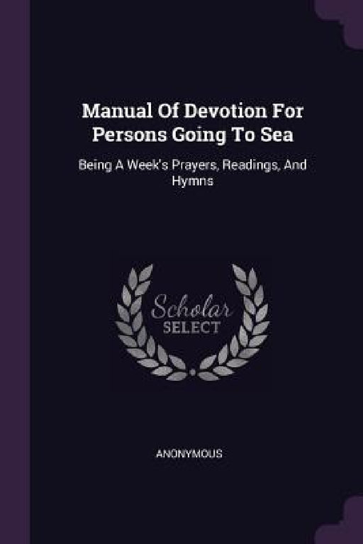 Manual Of Devotion For Persons Going To Sea: Being A Week's Prayers, Readings, And Hymns by Anonymous