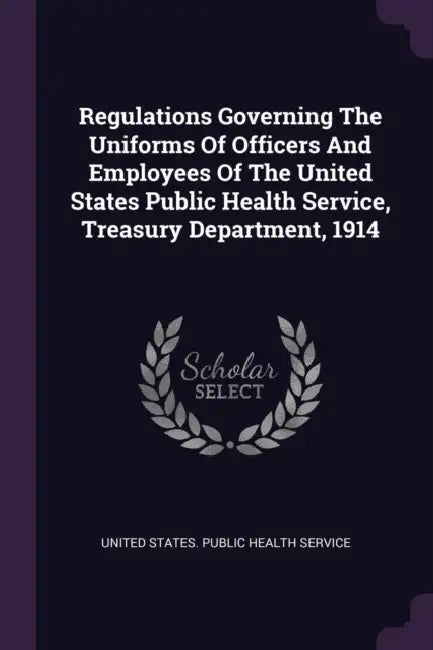 Regulations Governing The Uniforms Of Officers And Employees Of The United States Public Health Service, Treasury Department, 1914 by United States Public Health Service