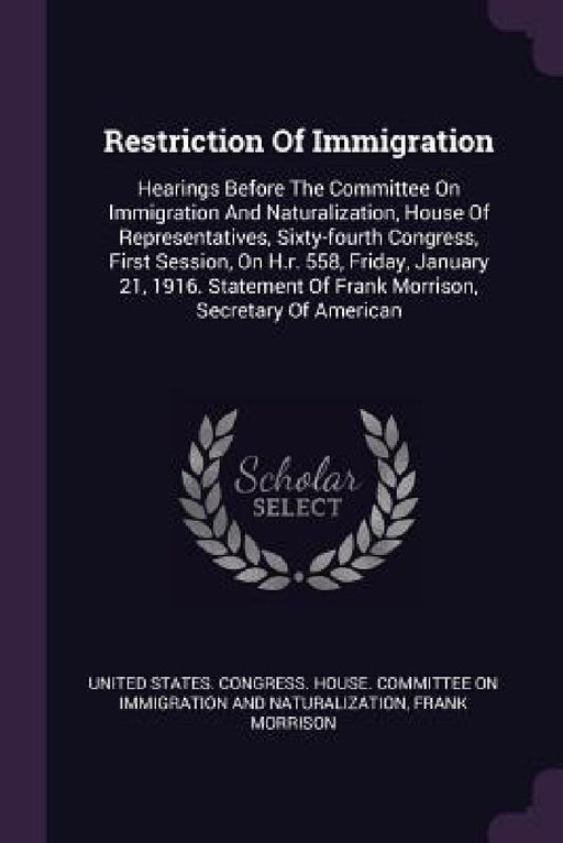 Restriction Of Immigration: Hearings Before The Committee On Immigration And Naturalization, House Of Representatives, Sixty-fourth Congress, Firs by United States Congress House Committe, Frank Morrison