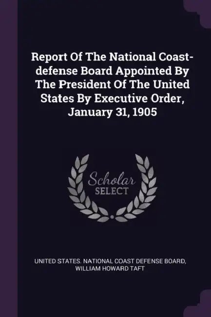 Report Of The National Coast-defense Board Appointed By The President Of The United States By Executive Order, January 31, 1905 by United States National Coast Defense Bo, William Howard Taft