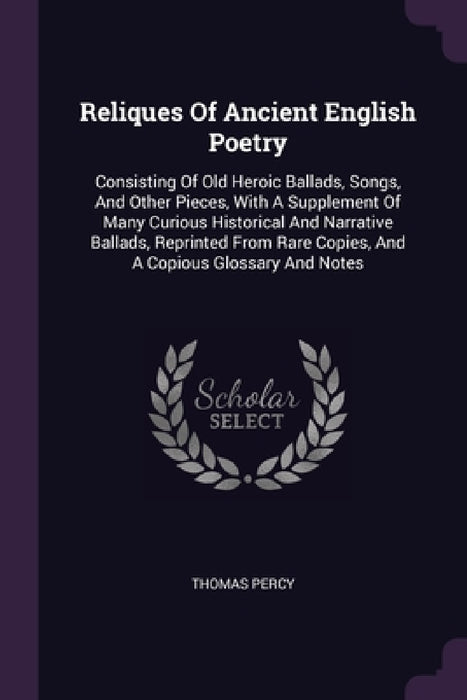 Reliques Of Ancient English Poetry: Consisting Of Old Heroic Ballads, Songs, And Other Pieces, With A Supplement Of Many Curious Historical And Narrat by Thomas Percy