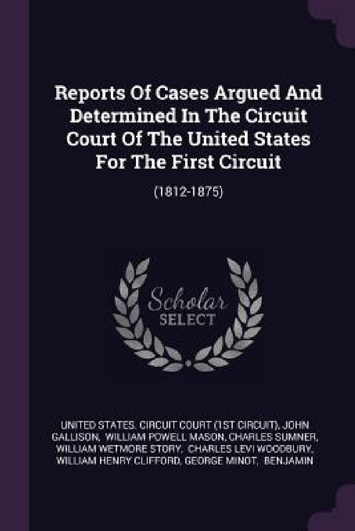 Reports Of Cases Argued And Determined In The Circuit Court Of The United States For The First Circuit: (1812-1875) by United States Circuit Court (1st Circui, John Gallison, William Powell Mason