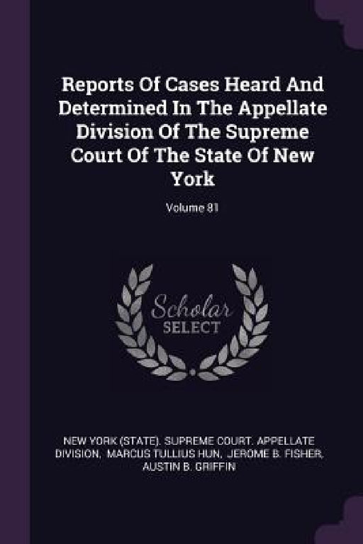 Reports Of Cases Heard And Determined In The Appellate Division Of The Supreme Court Of The State Of New York; Volume 81 by New York (State) Supreme Court Appella, Marcus Tullius Hun, Jerome B. Fisher