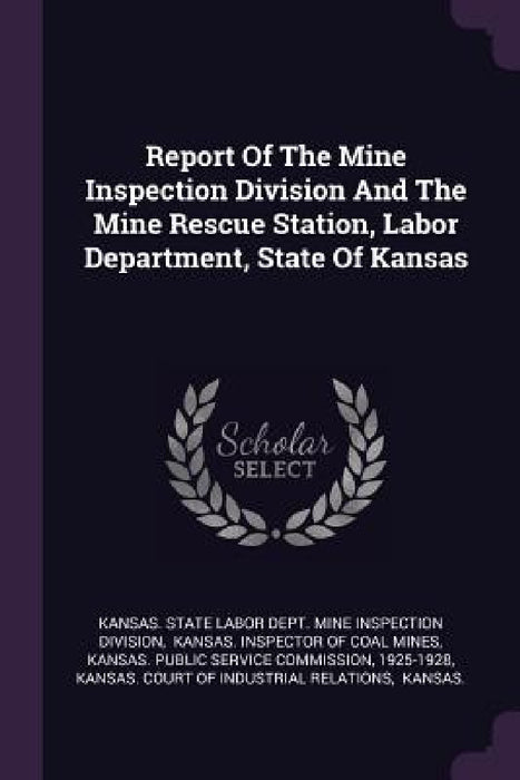 Report Of The Mine Inspection Division And The Mine Rescue Station, Labor Department, State Of Kansas by Kansas State Labor Dept Mine Inspectio, Kansas Inspector of Coal Mines, Kansas Public Service Commission