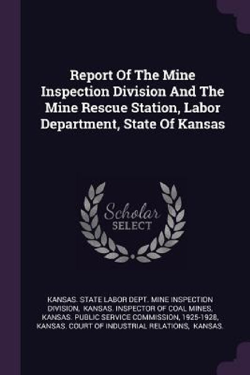Report Of The Mine Inspection Division And The Mine Rescue Station, Labor Department, State Of Kansas by Kansas State Labor Dept Mine Inspectio, Kansas Inspector of Coal Mines, Kansas Public Service Commission