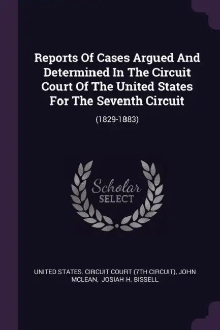 Reports Of Cases Argued And Determined In The Circuit Court Of The United States For The Seventh Circuit: (1829-1883) by United States Circuit Court (7th Circui, John McLean, Josiah H. Bissell